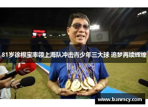 81岁徐根宝率领上海队冲击青少年三大球 追梦再续辉煌
