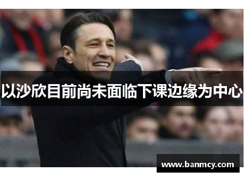 以沙欣目前尚未面临下课边缘为中心