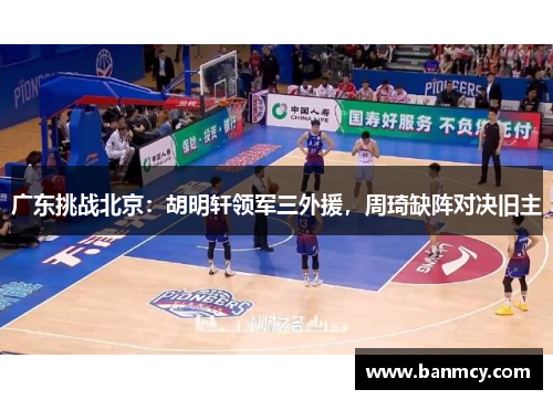 广东挑战北京：胡明轩领军三外援，周琦缺阵对决旧主