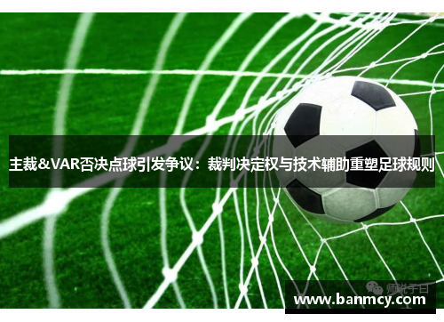 主裁&VAR否决点球引发争议：裁判决定权与技术辅助重塑足球规则