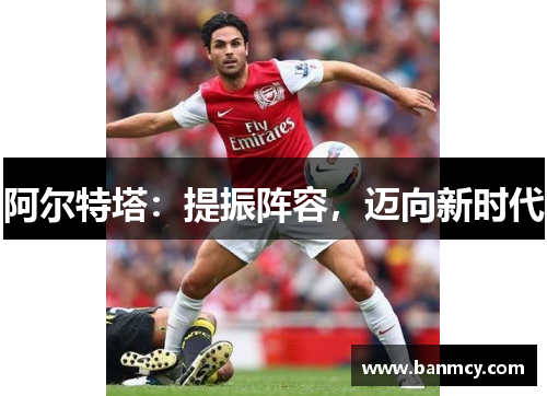 阿尔特塔：提振阵容，迈向新时代