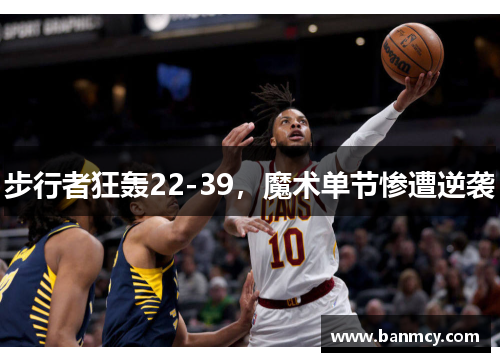 步行者狂轰22-39，魔术单节惨遭逆袭